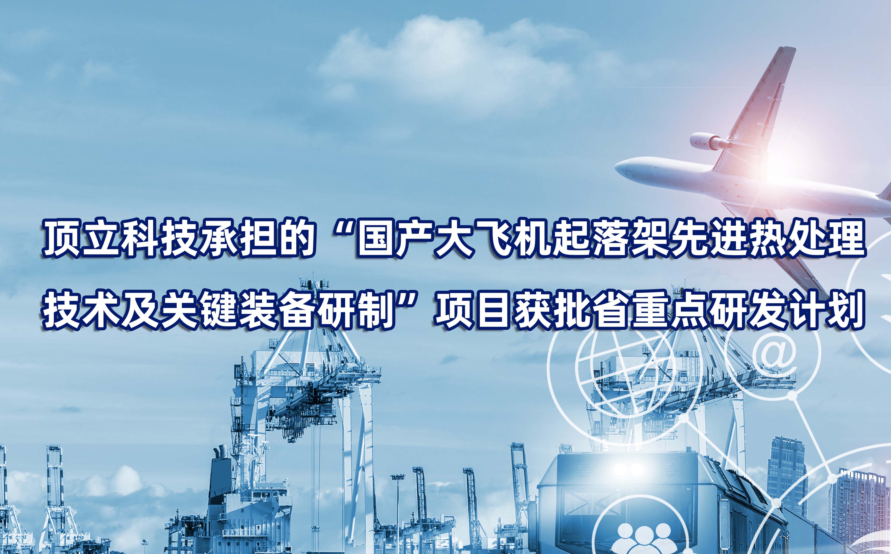 頂立科技承擔的“國產大飛機起落架先進熱處理技術及關鍵裝備研制”項目獲批省重點研發(fā)計劃